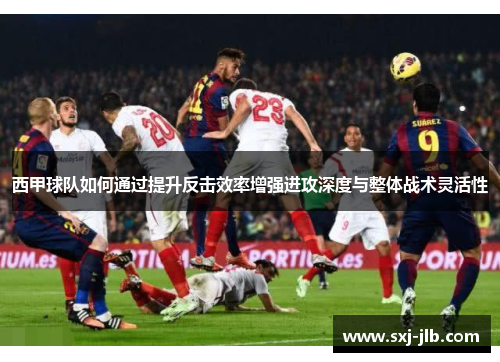 西甲球队如何通过提升反击效率增强进攻深度与整体战术灵活性