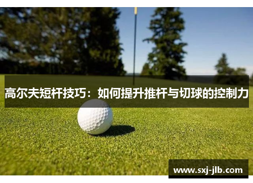 高尔夫短杆技巧：如何提升推杆与切球的控制力